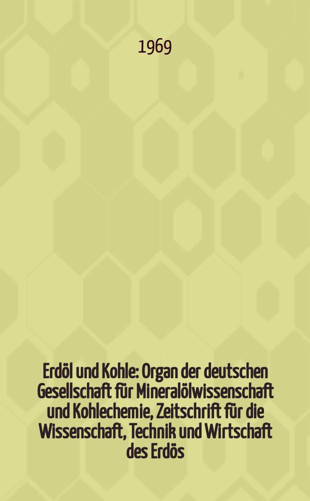 Erd&ouml;l und Kohle : Organ der deutschen Gesellschaft f&uuml;r Mineral&ouml;lwissenschaft und Kohlechemie, Zeitschrift f&uuml;r die Wissenschaft, Technik und Wirtschaft des Erd&ouml;s, der synthetischen Mineral&ouml;le und Verwandter Stoffe. Jg.22 1969, H.1