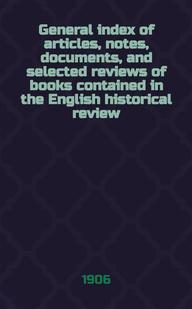 General index of articles, notes, documents, and selected reviews of books contained in the English historical review : Vol.1-20 (1886-1905)