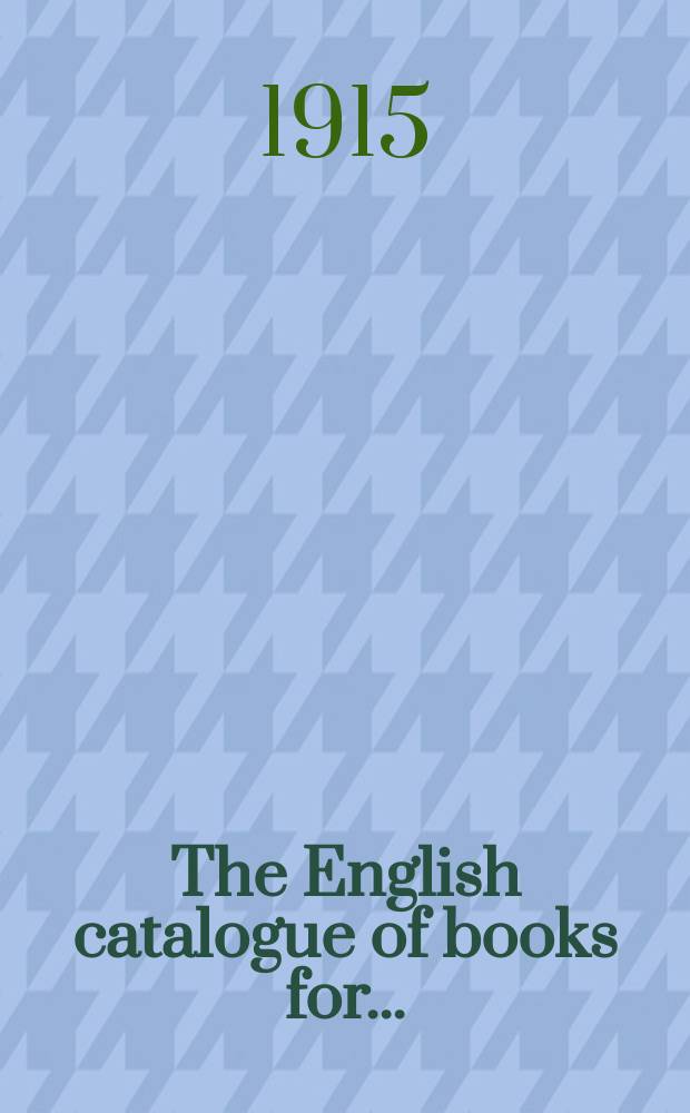 The English catalogue of books for .. : A Suppl. to the London catalogue, and the British catalogue, containing a complete list of all the books, publ. in Great Britain and Ireland in the year ..., with their sizes, prices, and publishers' names; also, of the principal books publ. in the United States of America. Year78 : 1914