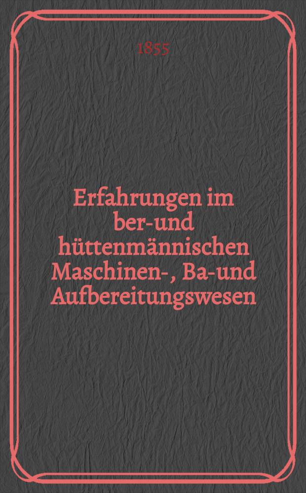 Erfahrungen im berg- und hüttenmännischen Maschinen-, Bau- und Aufbereitungswesen; Zusammengestellt aus den ämtlichen Berichten der k.k. Östem Berg-, Hütten- und Salinen- Beamten; Gratis- Beilage für die Jahresabonnenten der "Österreichischen Zeitschrift für Berg- und Hüttenwesen"; Mit einem Atlas von lithographierten Tafeln