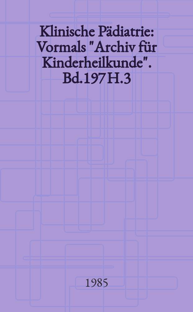 Klinische P&auml;diatrie : Vormals "Archiv f&uuml;r Kinderheilkunde". Bd.197 H.3