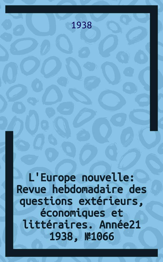L'Europe nouvelle : Revue hebdomadaire des questions extérieurs, économiques et littéraires. Année21 1938, №1066