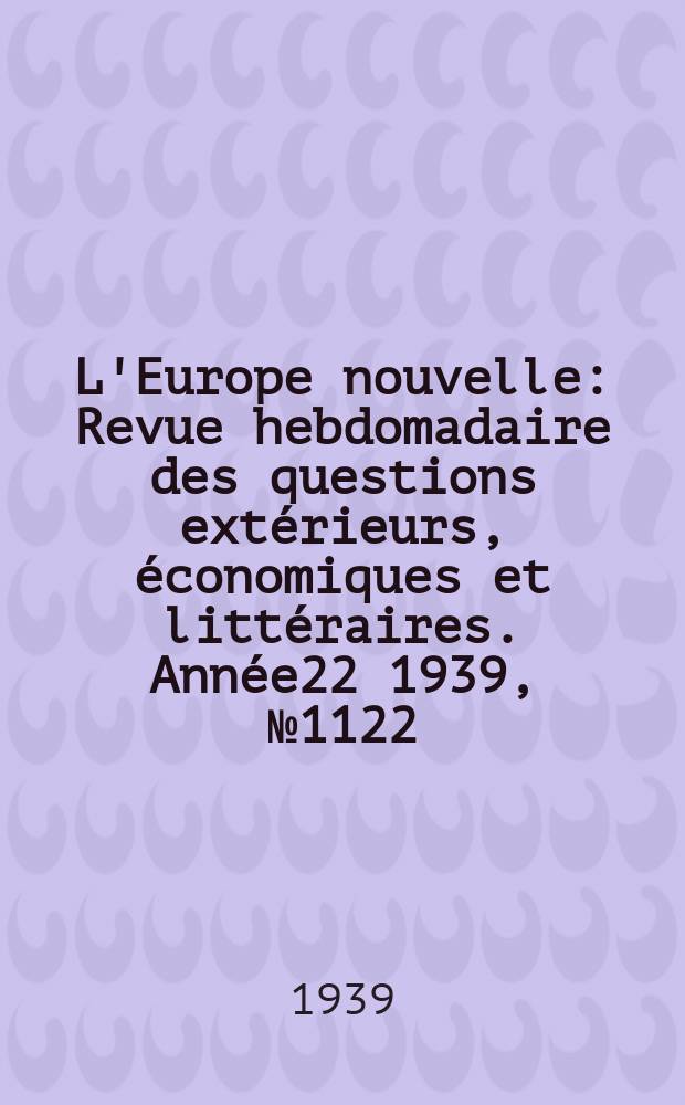 L'Europe nouvelle : Revue hebdomadaire des questions extérieurs, économiques et littéraires. Année22 1939, №1122