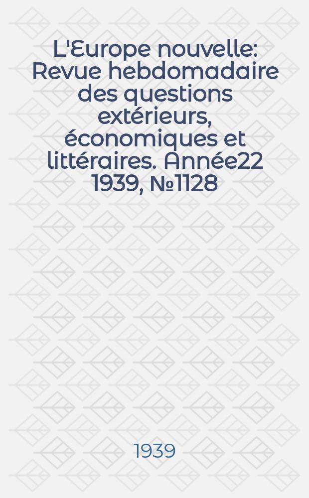 L'Europe nouvelle : Revue hebdomadaire des questions extérieurs, économiques et littéraires. Année22 1939, №1128