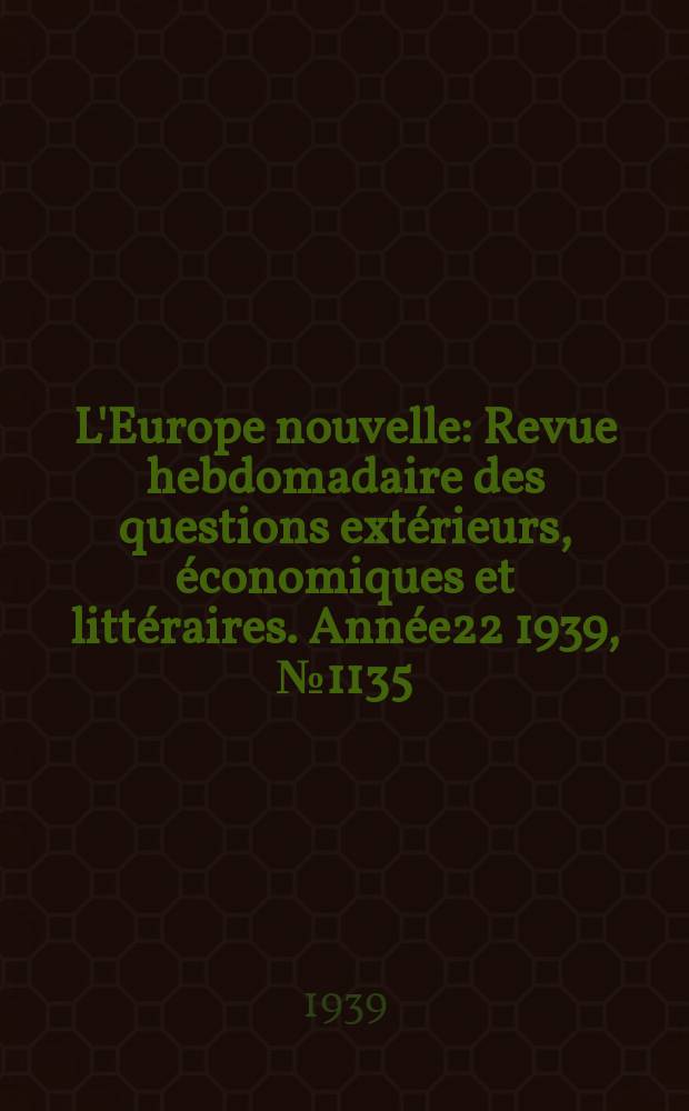 L'Europe nouvelle : Revue hebdomadaire des questions extérieurs, économiques et littéraires. Année22 1939, №1135