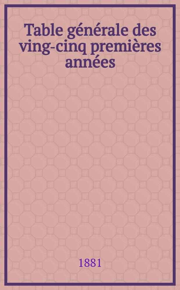 Table générale des vingt- cinq premières années (1856-1880)