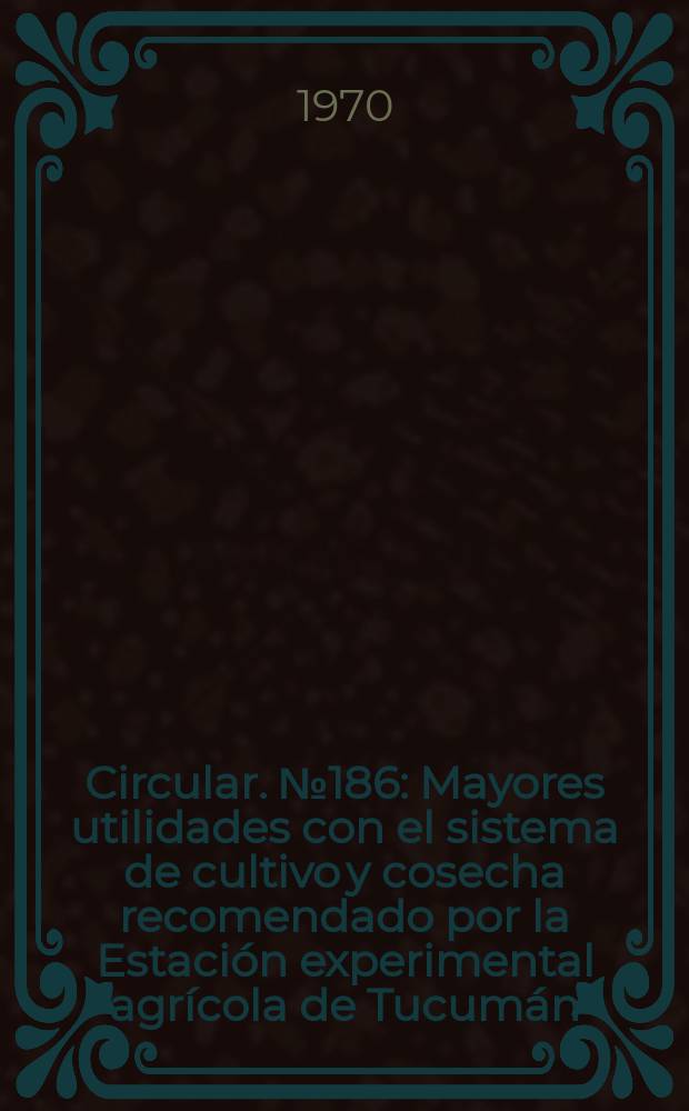 Circular. №186 : Mayores utilidades con el sistema de cultivo y cosecha recomendado por la Estaci&oacute;n experimental agr&iacute;cola de Tucum&aacute;n
