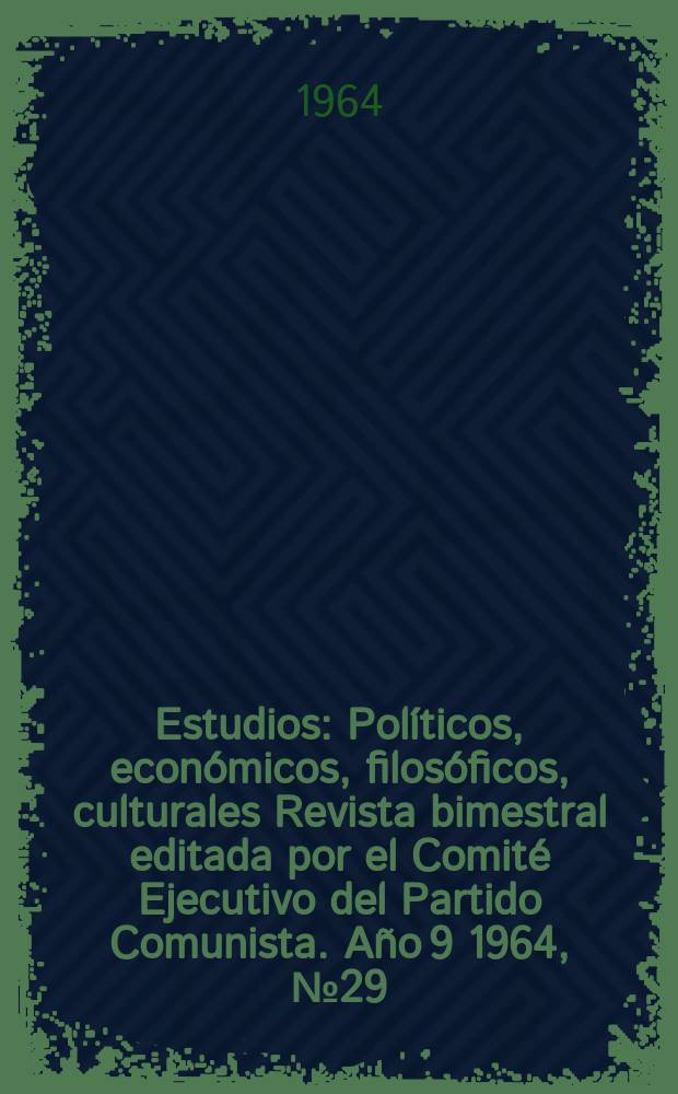 Estudios : Políticos, económicos, filosóficos, culturales Revista bimestral editada por el Comité Ejecutivo del Partido Comunista. Año[9] 1964, №29