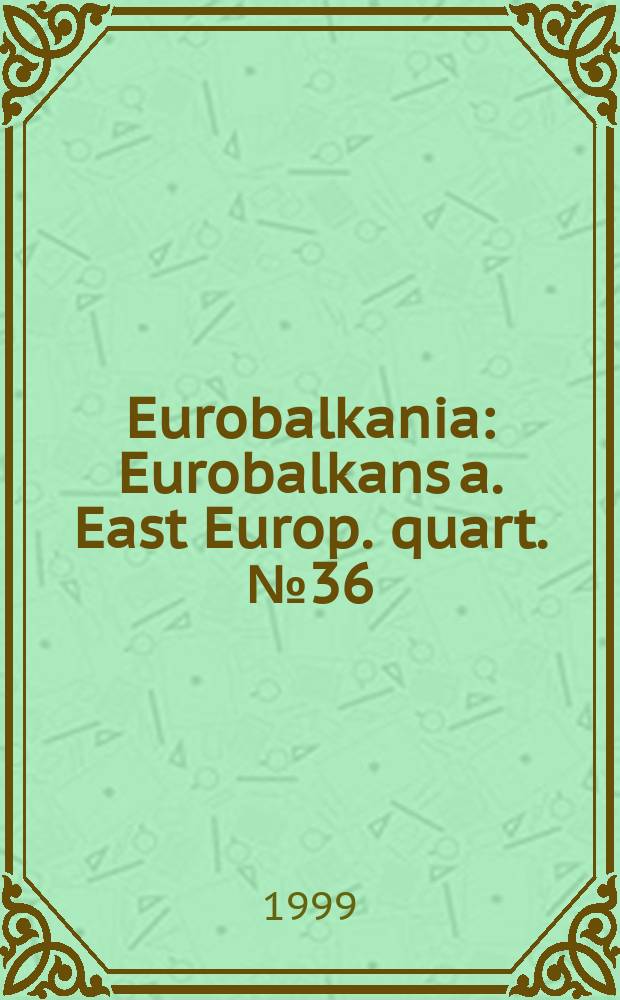 Eurobalkania : Eurobalkans a. East Europ. quart. №36/37