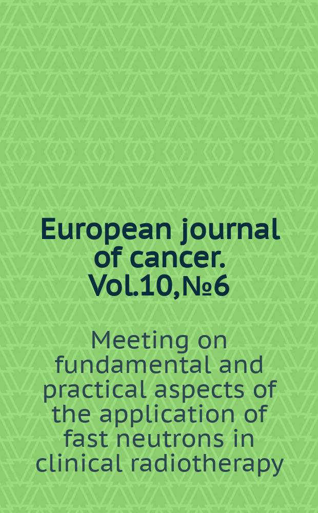European journal of cancer. Vol.10, №6 : Proceedings of the 2d Meeting on fundamental and practical aspects of the application of fast neutrons in clinical radiotherapy
