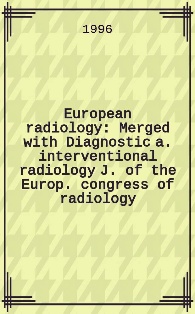 European radiology : Merged with Diagnostic a. interventional radiology J. of the Europ. congress of radiology (ECR) Offic. organ of the Europ. assoc. of radiology (EAR). Vol.6, №5