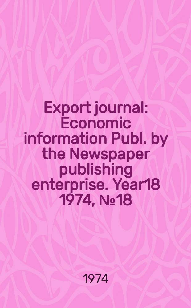 Export journal : Economic information Publ. by the Newspaper publishing enterprise. Year18 1974, №18