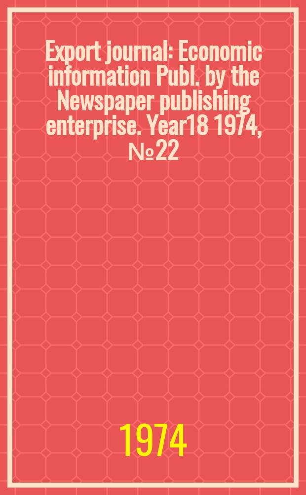 Export journal : Economic information Publ. by the Newspaper publishing enterprise. Year18 1974, №22