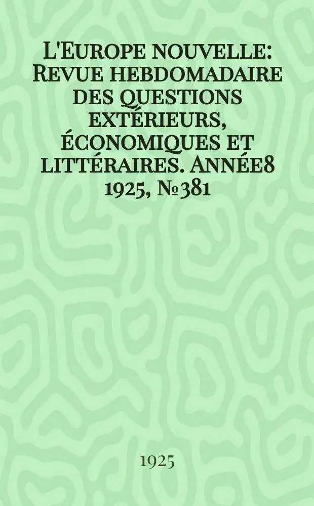 L'Europe nouvelle : Revue hebdomadaire des questions ext&eacute;rieurs, &eacute;conomiques et litt&eacute;raires. Ann&eacute;e8 1925, №381