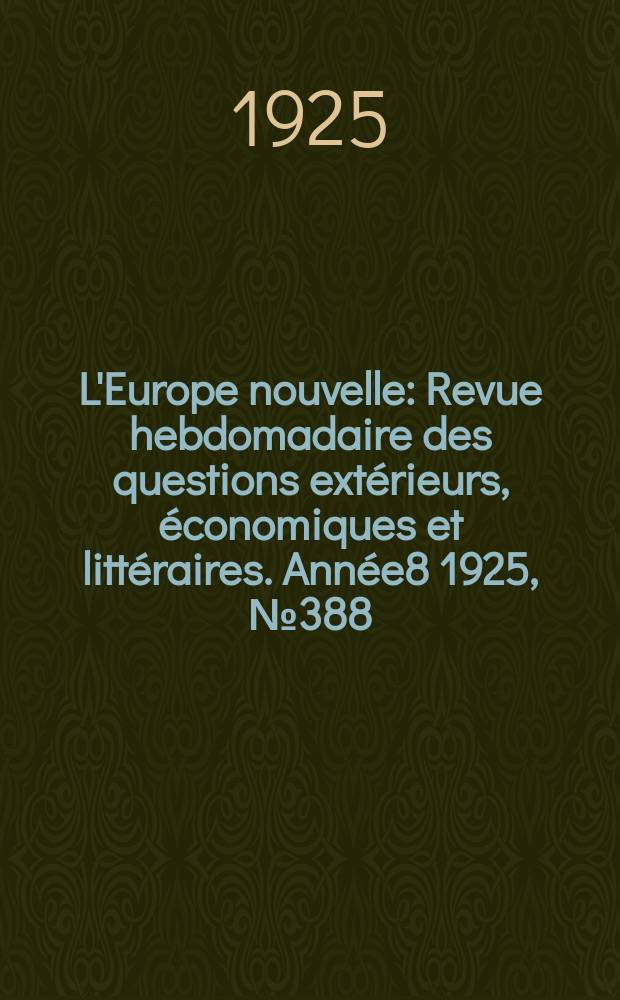L'Europe nouvelle : Revue hebdomadaire des questions ext&eacute;rieurs, &eacute;conomiques et litt&eacute;raires. Ann&eacute;e8 1925, №388