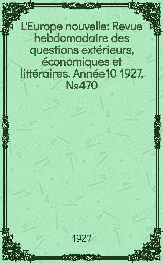 L'Europe nouvelle : Revue hebdomadaire des questions extérieurs, économiques et littéraires. Année10 1927, №470