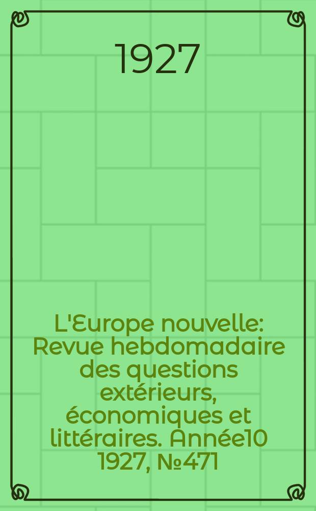 L'Europe nouvelle : Revue hebdomadaire des questions extérieurs, économiques et littéraires. Année10 1927, №471