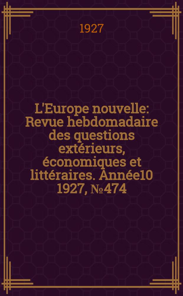 L'Europe nouvelle : Revue hebdomadaire des questions ext&eacute;rieurs, &eacute;conomiques et litt&eacute;raires. Ann&eacute;e10 1927, №474