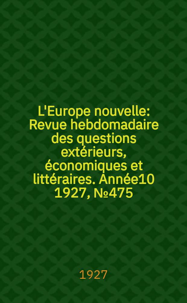 L'Europe nouvelle : Revue hebdomadaire des questions extérieurs, économiques et littéraires. Année10 1927, №475
