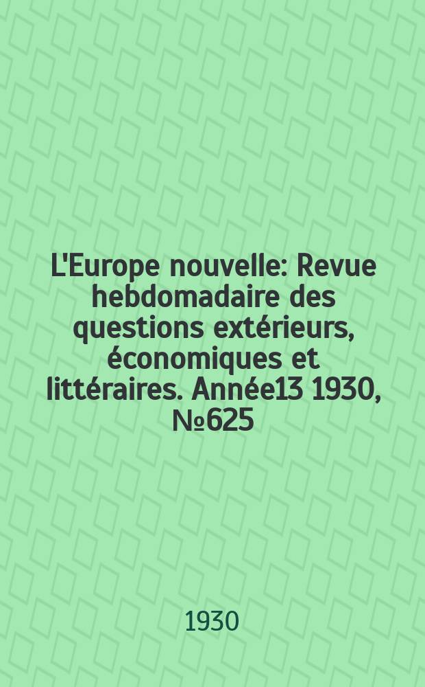 L'Europe nouvelle : Revue hebdomadaire des questions extérieurs, économiques et littéraires. Année13 1930, №625