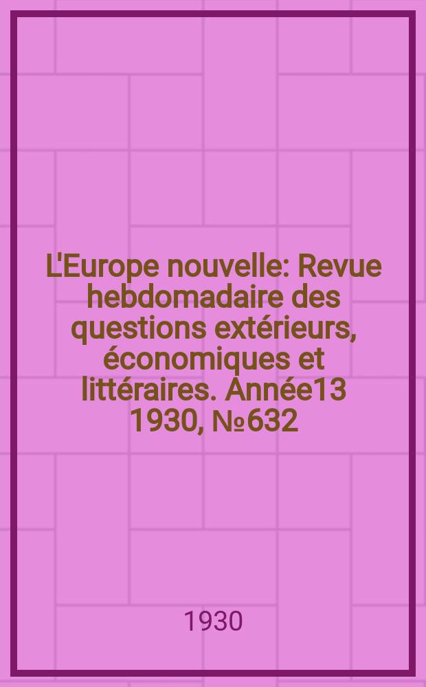 L'Europe nouvelle : Revue hebdomadaire des questions extérieurs, économiques et littéraires. Année13 1930, №632
