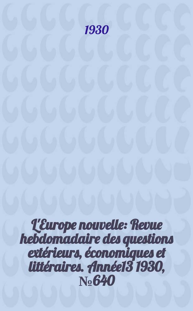 L'Europe nouvelle : Revue hebdomadaire des questions ext&eacute;rieurs, &eacute;conomiques et litt&eacute;raires. Ann&eacute;e13 1930, №640