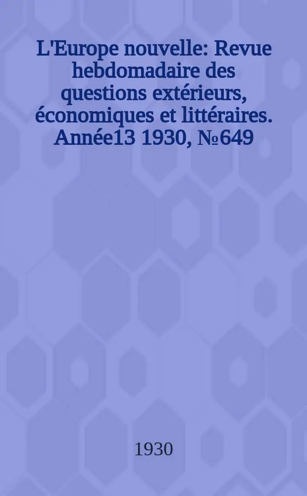 L'Europe nouvelle : Revue hebdomadaire des questions ext&eacute;rieurs, &eacute;conomiques et litt&eacute;raires. Ann&eacute;e13 1930, №649