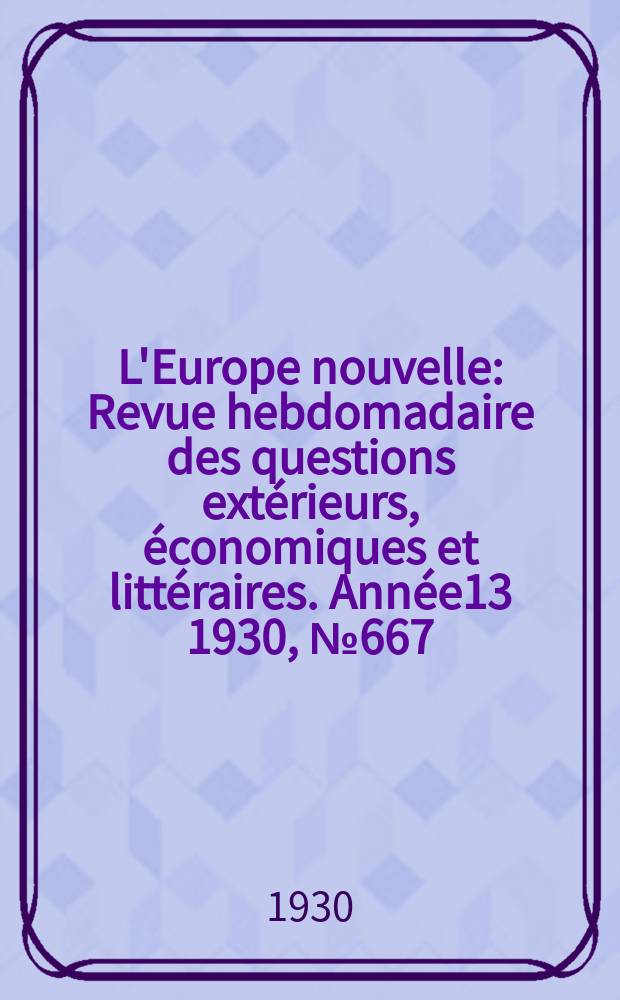 L'Europe nouvelle : Revue hebdomadaire des questions extérieurs, économiques et littéraires. Année13 1930, №667