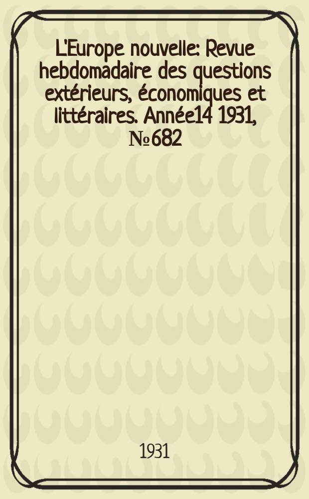 L'Europe nouvelle : Revue hebdomadaire des questions extérieurs, économiques et littéraires. Année14 1931, №682