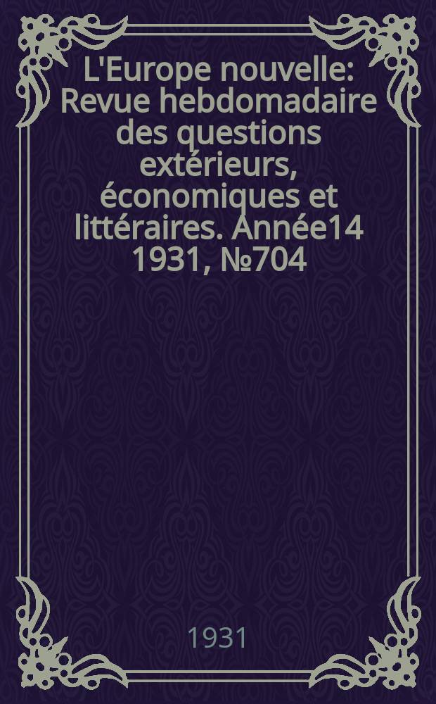 L'Europe nouvelle : Revue hebdomadaire des questions extérieurs, économiques et littéraires. Année14 1931, №704