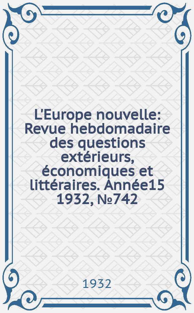 L'Europe nouvelle : Revue hebdomadaire des questions extérieurs, économiques et littéraires. Année15 1932, №742