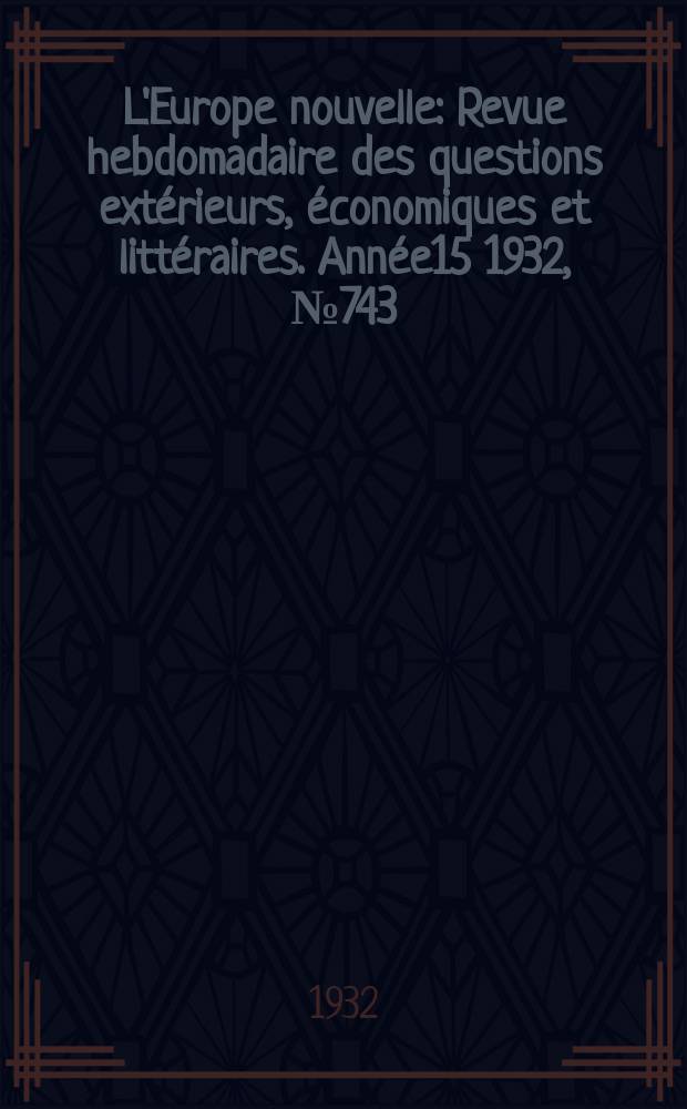 L'Europe nouvelle : Revue hebdomadaire des questions extérieurs, économiques et littéraires. Année15 1932, №743