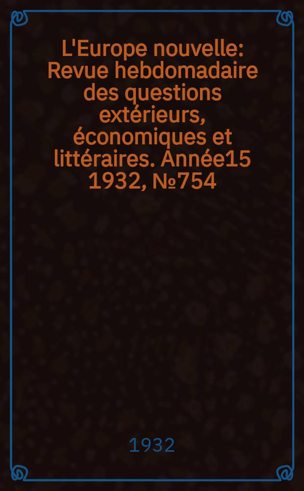 L'Europe nouvelle : Revue hebdomadaire des questions extérieurs, économiques et littéraires. Année15 1932, №754