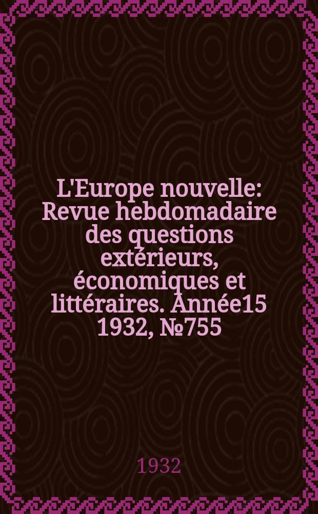 L'Europe nouvelle : Revue hebdomadaire des questions extérieurs, économiques et littéraires. Année15 1932, №755
