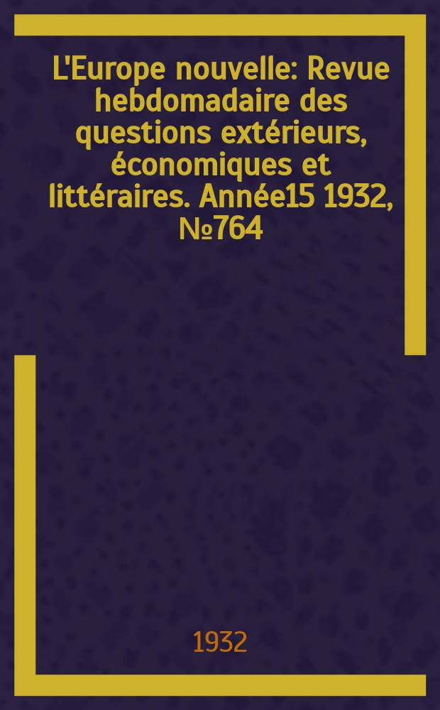 L'Europe nouvelle : Revue hebdomadaire des questions extérieurs, économiques et littéraires. Année15 1932, №764