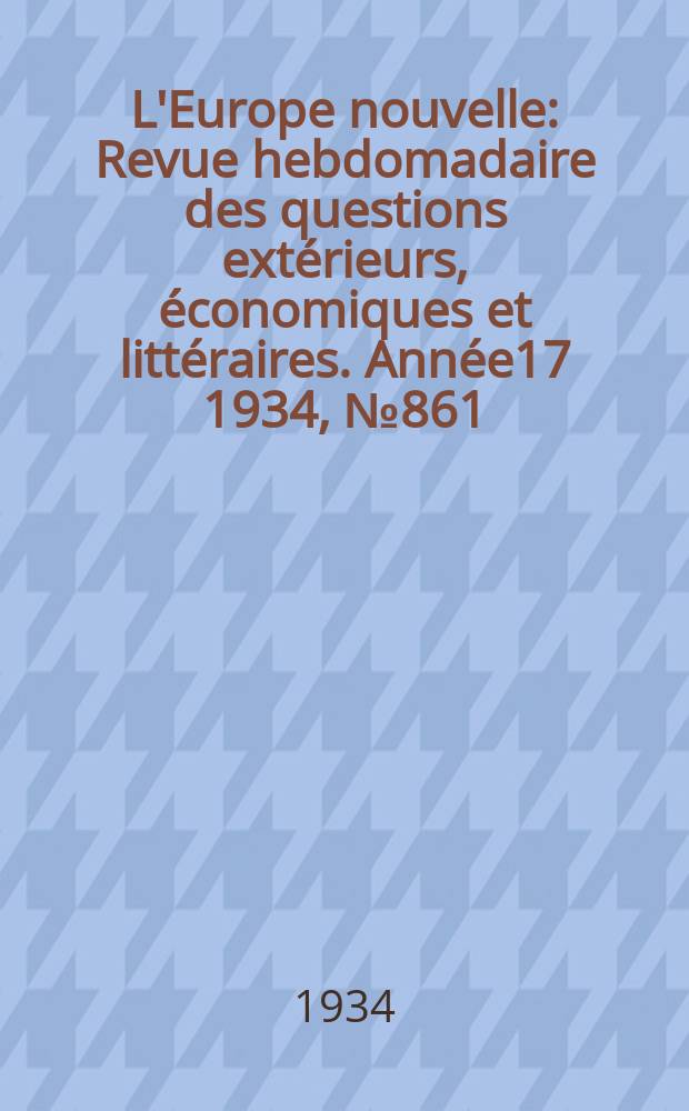 L'Europe nouvelle : Revue hebdomadaire des questions extérieurs, économiques et littéraires. Année17 1934, №861