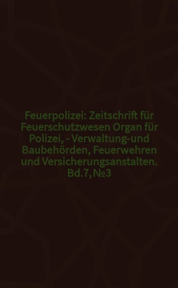 Feuerpolizei : Zeitschrift f&uuml;r Feuerschutzwesen Organ f&uuml;r Polizei, - Verwaltungs- und Baubeh&ouml;rden, Feuerwehren und Versicherungsanstalten. Bd.7, №3
