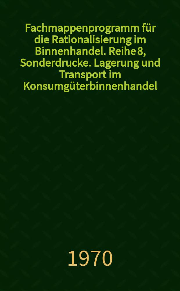 Fachmappenprogramm f&uuml;r die Rationalisierung im Binnenhandel. Reihe 8, Sonderdrucke. Lagerung und Transport im Konsumg&uuml;terbinnenhandel