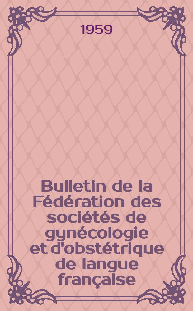 Bulletin de la Fédération des sociétés de gynécologie et d'obstétrique de langue française : (Ex - Bulletin de l'Association des gynécologues et obstétriciens de langue française). T.11, №4bis : Fédération des sociétés de gynécologie et d'obstétrique de langue française. Congrès, 18-e. 1959