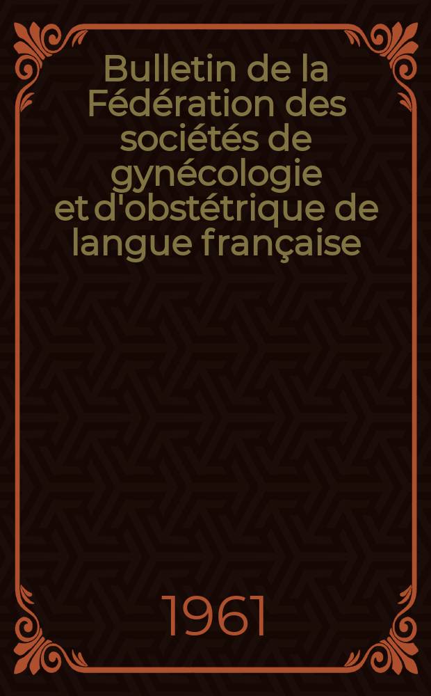 Bulletin de la Fédération des sociétés de gynécologie et d'obstétrique de langue française : (Ex - Bulletin de l'Association des gynécologues et obstétriciens de langue française). T.13, №1bis : Fédération des Sociétés de gynécologie et d'obstétrique de langue française. Congrès, 19-e. Nancy, 1961