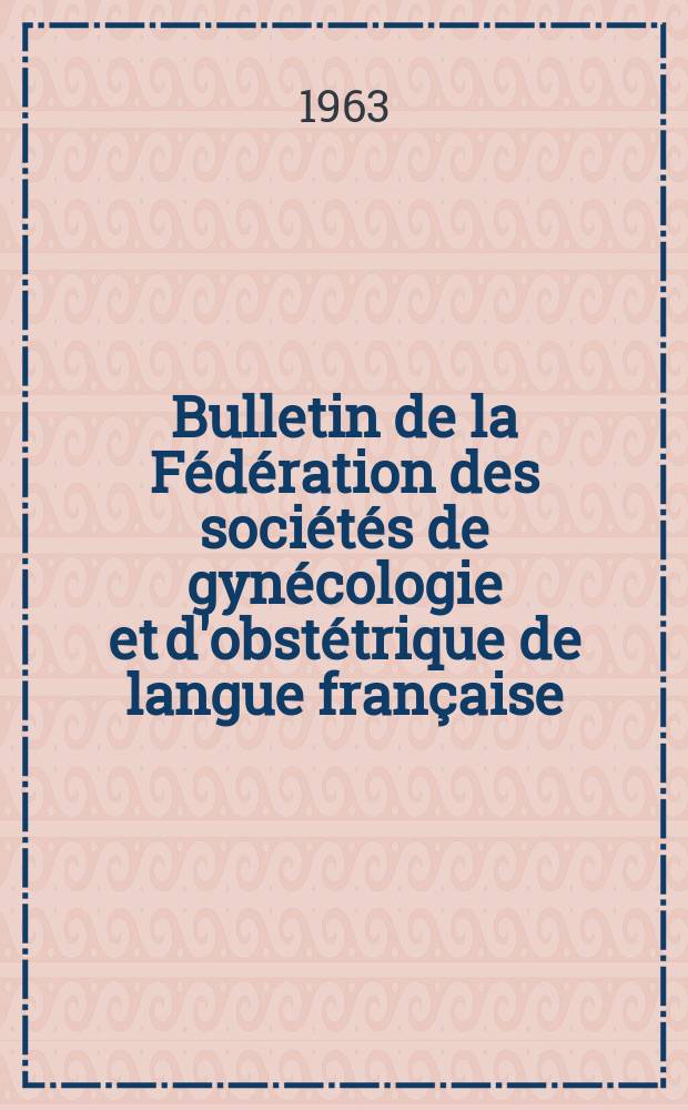 Bulletin de la Fédération des sociétés de gynécologie et d'obstétrique de langue française : (Ex - Bulletin de l'Association des gynécologues et obstétriciens de langue française). T.15, №1bis : Fédération des sociétés de gynécologie et d'obstétrique de langue française. Congrès, 20-e. Lille, 1963