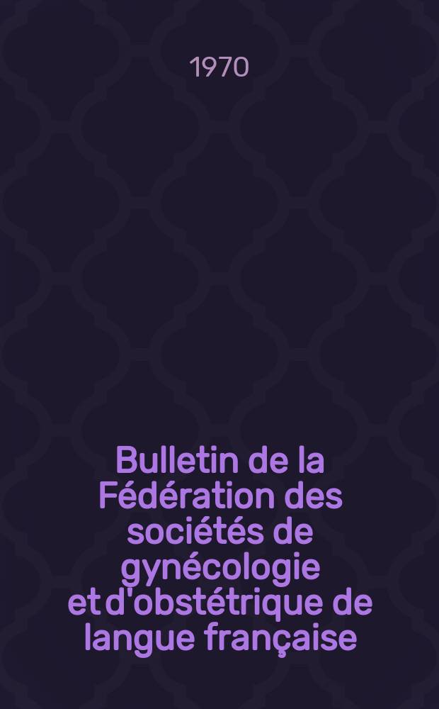 Bulletin de la F&eacute;d&eacute;ration des soci&eacute;t&eacute;s de gyn&eacute;cologie et d'obst&eacute;trique de langue fran&ccedil;aise : (Ex - Bulletin de l'Association des gyn&eacute;cologues et obst&eacute;triciens de langue fran&ccedil;aise). T.22, №1bis : (XXIII-e Congr&egrave;s de la F&eacute;d&eacute;ration Bruxelles, 8-11 sept. 1970