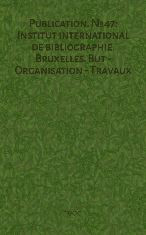 Publication. №47 : Institut international de bibliographie. Bruxelles. But - Organisation - Travaux