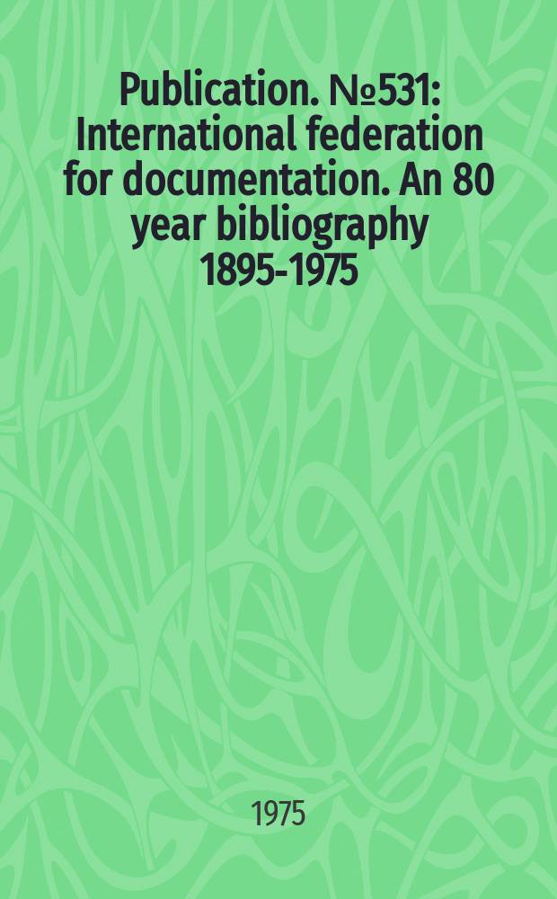 Publication. №531 : International federation for documentation. An 80 year bibliography 1895-1975