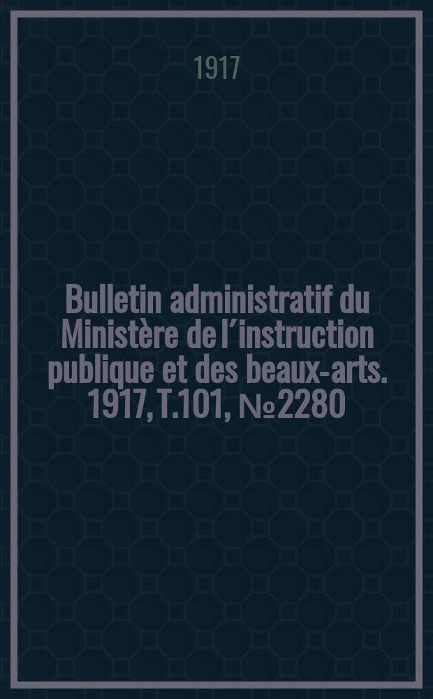 Bulletin administratif du Minist&egrave;re de l&acute;instruction publique et des beaux-arts. 1917, T.101, №2280