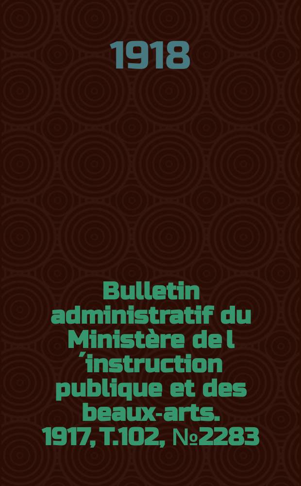 Bulletin administratif du Minist&egrave;re de l&acute;instruction publique et des beaux-arts. 1917, T.102, №2283