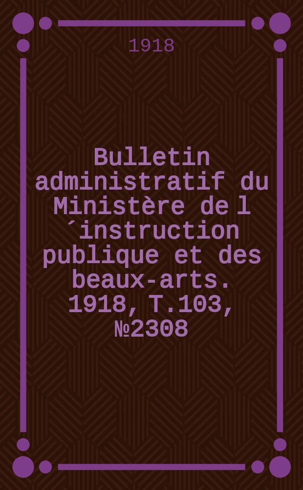 Bulletin administratif du Ministère de l´instruction publique et des beaux-arts. 1918, T.103, №2308