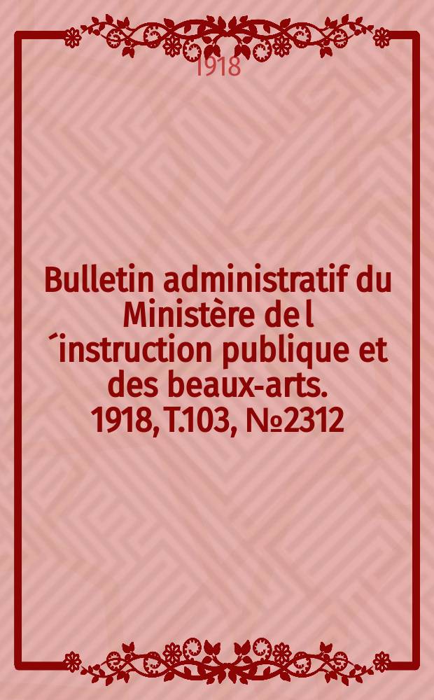 Bulletin administratif du Minist&egrave;re de l&acute;instruction publique et des beaux-arts. 1918, T.103, №2312