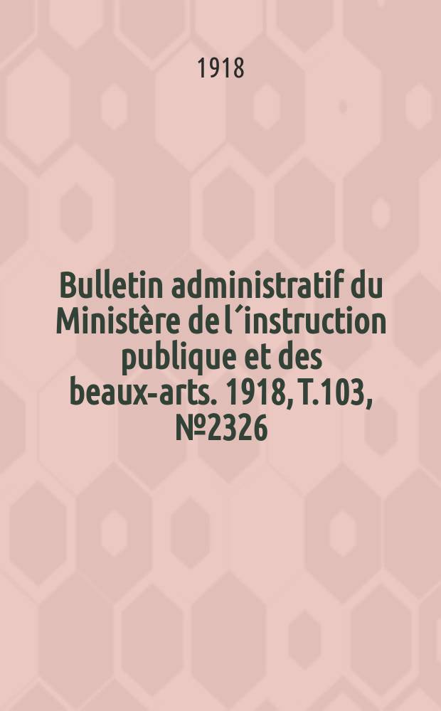 Bulletin administratif du Minist&egrave;re de l&acute;instruction publique et des beaux-arts. 1918, T.103, №2326