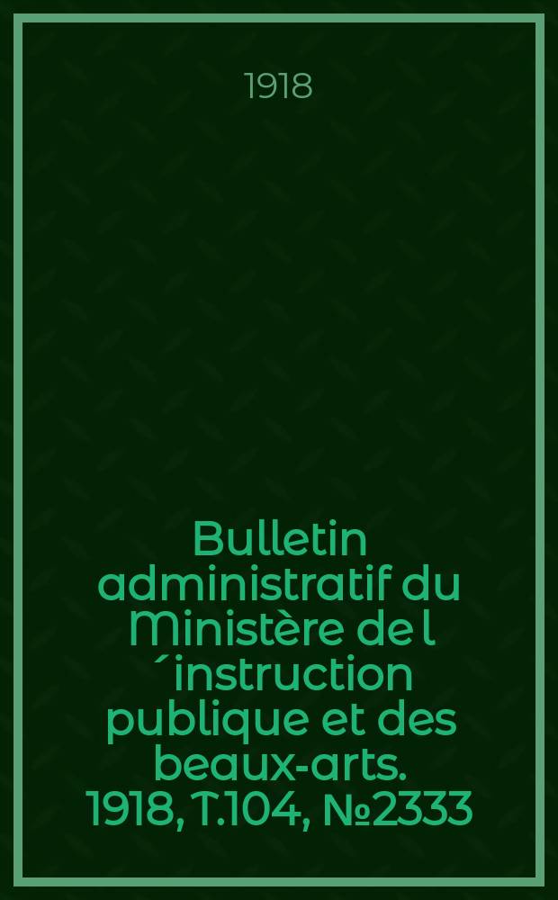 Bulletin administratif du Ministère de l´instruction publique et des beaux-arts. 1918, T.104, №2333